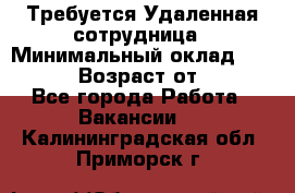 Требуется Удаленная сотрудница › Минимальный оклад ­ 97 000 › Возраст от ­ 18 - Все города Работа » Вакансии   . Калининградская обл.,Приморск г.